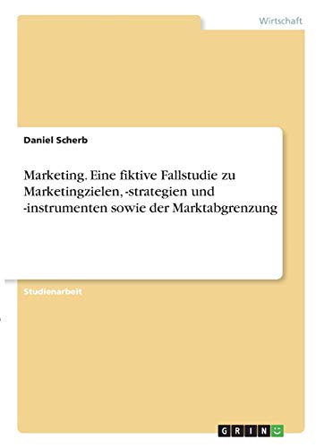 Marketing. Eine fiktive Fallstudie zu Marketingzielen, -strategien und -instrumenten sowie der Marktabgrenzung