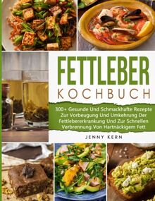 Fettleber Kochbuch: 300+ Gesunde Und Schmackhafte Rezepte Zur Vorbeugung Und Umkehrung Der Fettlebererkrankung Und Zur Schnellen Verbrennung Von Hartnäckigem Fett