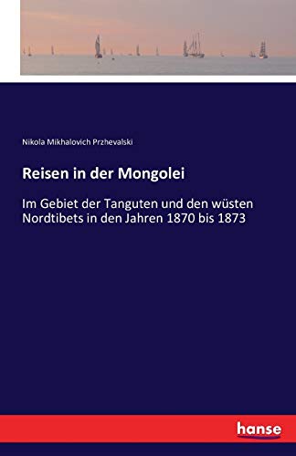 Reisen in der Mongolei: Im Gebiet der Tanguten und den wüsten Nordtibets in den Jahren 1870 bis 1873