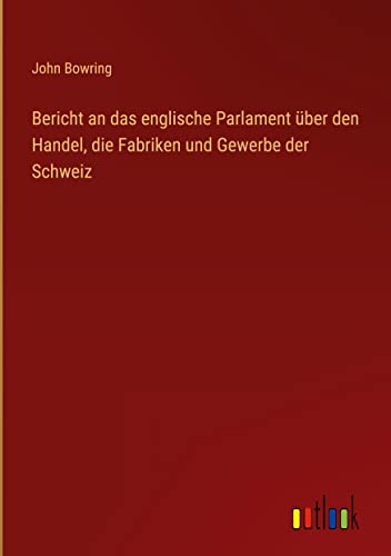 Bericht an das englische Parlament über den Handel, die Fabriken und Gewerbe der Schweiz