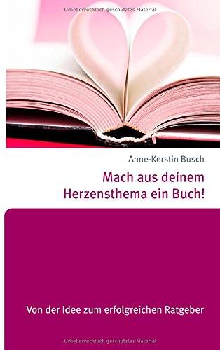 Mach aus deinem Herzensthema ein Buch!: Von der Idee zum erfolgreichen Ratgeber