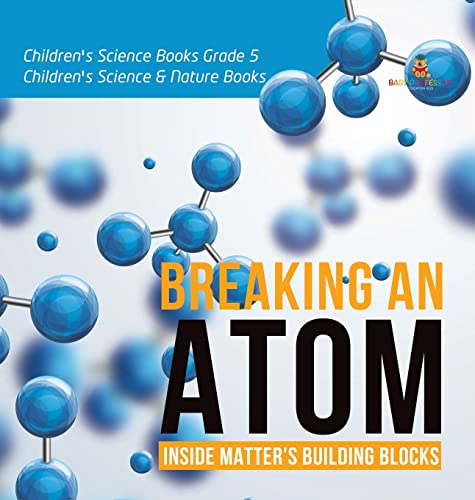 Breaking an Atom: Inside Matter's Building Blocks Children's Science Books Grade 5 Children's Science & Nature Books