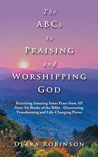 The Abcs to Praising and Worshipping God: Receiving Amazing Inner Peace from All Sixty-Six Books of the Bible - Discovering Transforming and Life-Changing Power