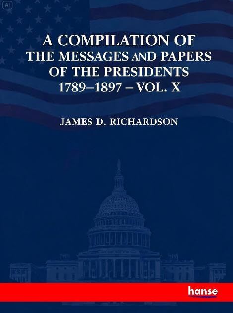 A Compilation of the Messages and Papers of the Presidents 1789-1897