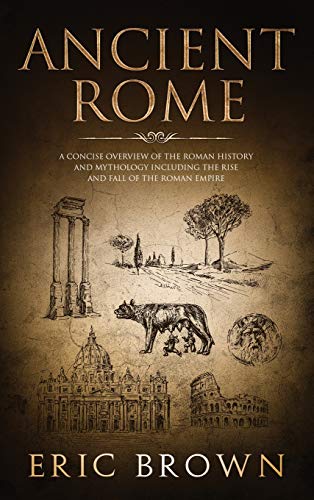 Ancient Rome: A Concise Overview of the Roman History and Mythology Including the Rise and Fall of the Roman Empire (Ancient History, Band 3)