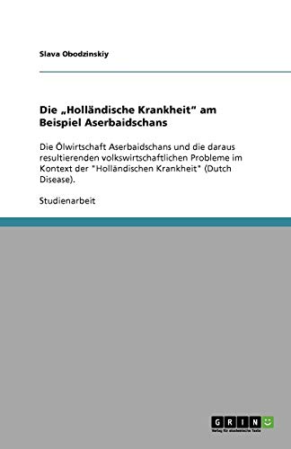 Die Holländische Krankheit am Beispiel Aserbaidschans: Die Ölwirtschaft Aserbaidschans und die daraus resultierenden volkswirtschaftlichen Probleme ... Holländischen Krankheit (Dutch Disease).