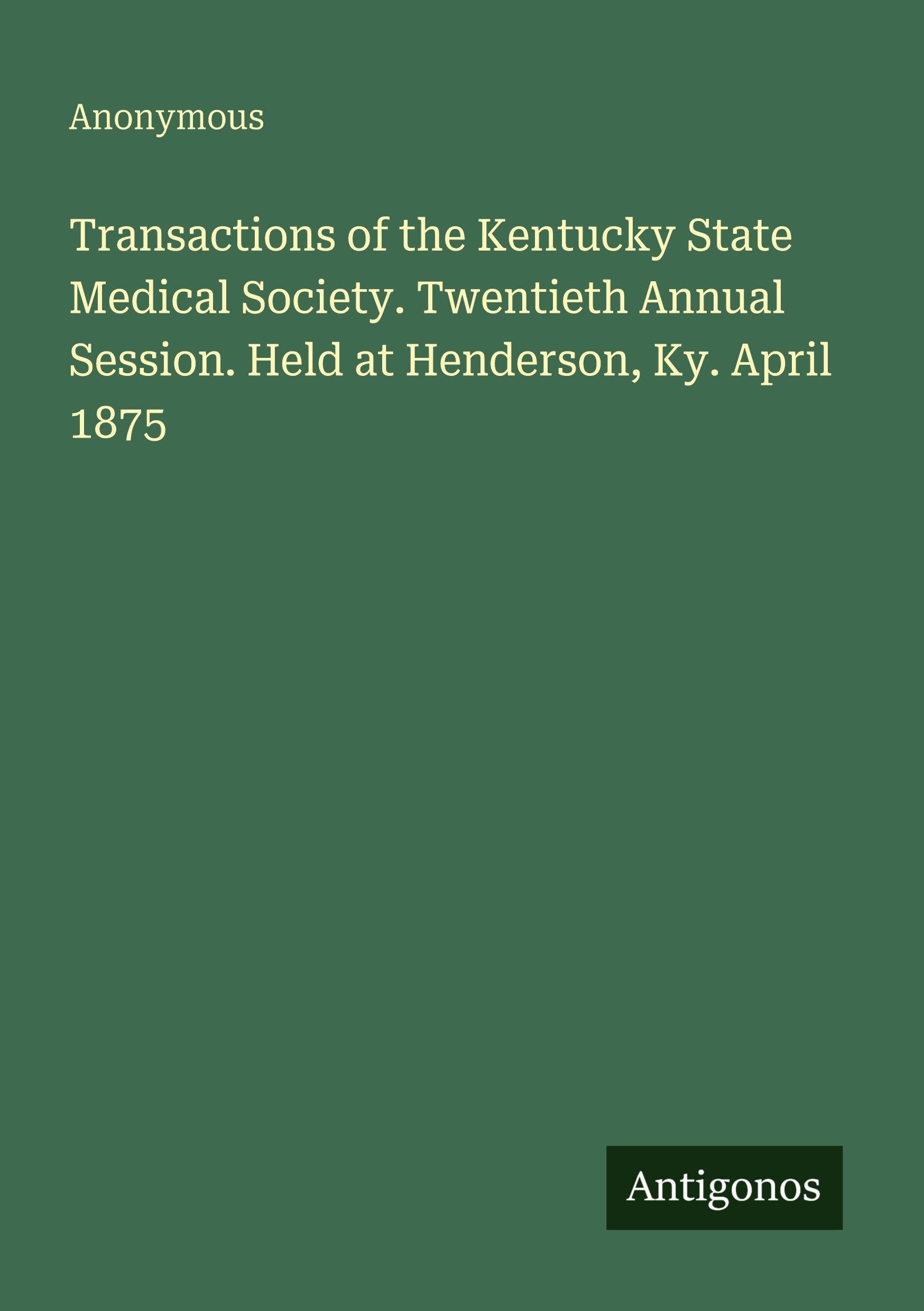 Transactions of the Kentucky State Medical Society. Twentieth Annual Session. Held at Henderson, Ky. April 1875