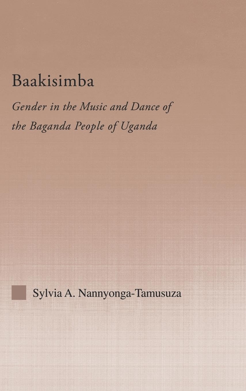 Baakisimba: Gender in the Music and Dance of the Baganda People of Uganda (Current Research in Ethnomusicology: Outstanding Dissertations, Band 9)