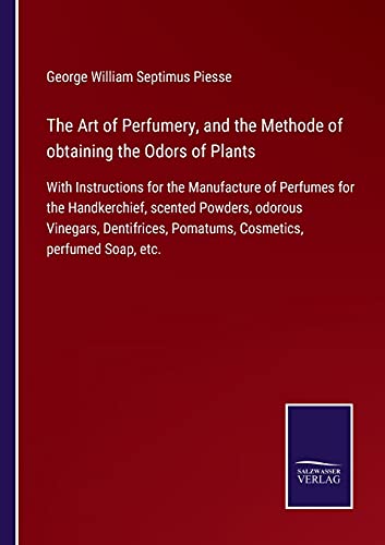 The Art of Perfumery, and the Methode of obtaining the Odors of Plants: With Instructions for the Manufacture of Perfumes for the Handkerchief, ... Pomatums, Cosmetics, perfumed Soap, etc.