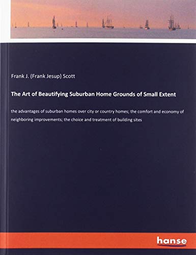 The Art of Beautifying Suburban Home Grounds of Small Extent: the advantages of suburban homes over city or country homes; the comfort and economy of ... the choice and treatment of building sites