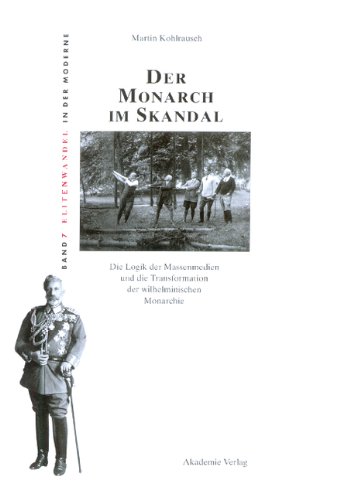 Der Monarch im Skandal: Die Logik der Massenmedien und die Transformation der wilhelminischen Monarchie (Elitenwandel in Der Moderne, Band 7)