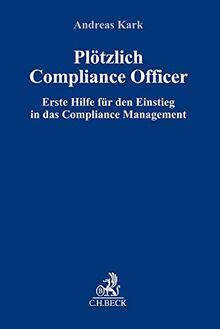 Plötzlich Compliance Officer: Erste Hilfe für den Einstieg in das Compliance Management (Compliance für die Praxis)