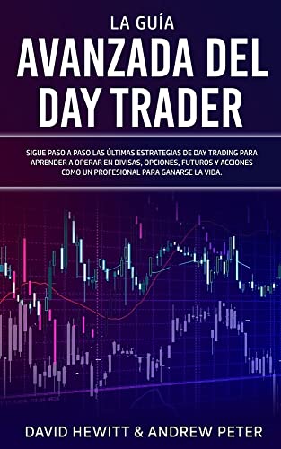 La Guía Avanzada del Day Trader: ¡Sigue paso a paso las últimas estrategias de Day Trading para aprender a operar en divisas, opciones, futuros y acciones como un profesional para ganarte la vida!