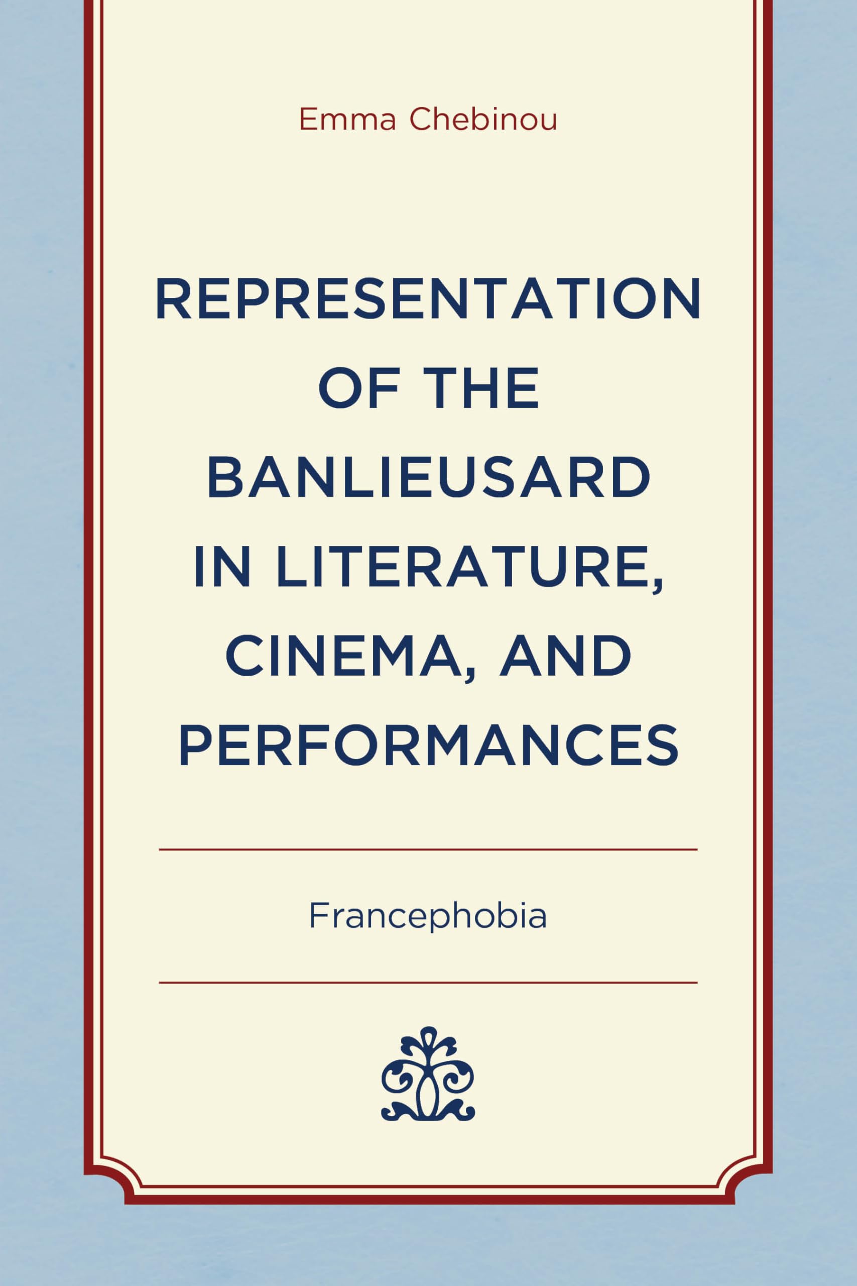 Representation of the Banlieusard in Literature, Cinema, and Performances: Francephobia (After the Empire: the Francophone World and Postcolonial France)