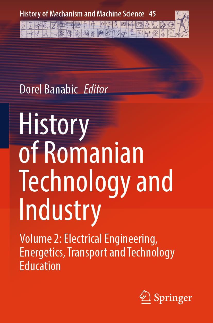 History of Romanian Technology and Industry: Volume 2: Electrical Engineering, Energetics, Transport and Technology Education (History of Mechanism and Machine Science, 45, Band 45)