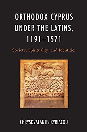 Orthodox Cyprus under the Latins, 1191-1571: Society, Spirituality, and Identities (Byzantium: a European Empire and Its Legacy)