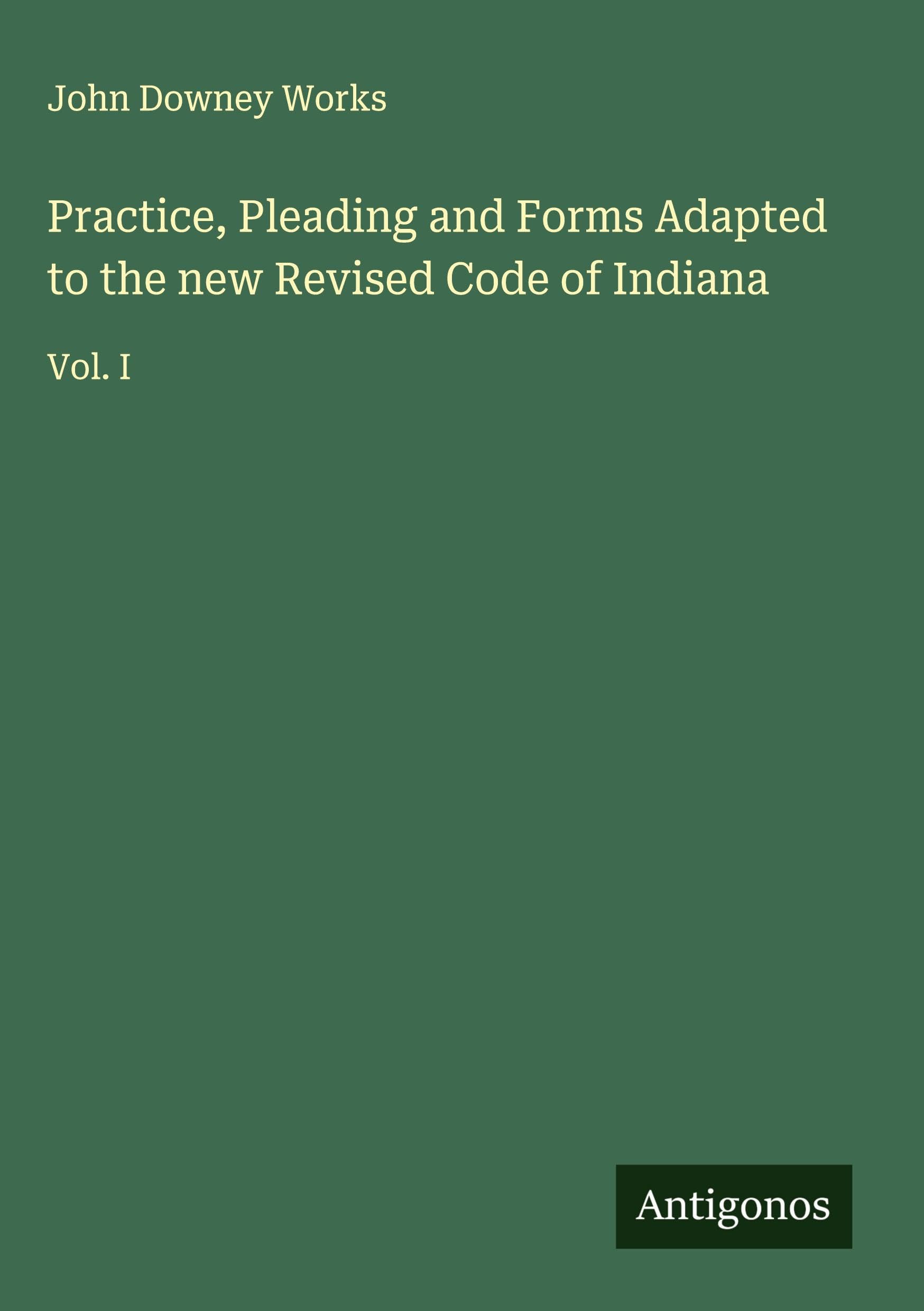 Practice, Pleading and Forms Adapted to the new Revised Code of Indiana: Vol. I
