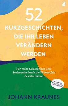 52 Kurzgeschichten, die Ihr Leben verändern werden (Inspirierende Kurzgeschichten für Erwachsene): Für mehr Gelassenheit und Seelenruhe durch die Philosophie des Stoizismus