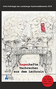 Sagenhafte Verbrechen aus dem Lechrain: Krimianthologie des Landsberger Autorenwettbewerbs 2016