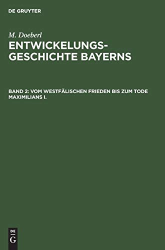 Vom westfälischen Frieden bis zum Tode Maximilians I.: Zweiter Band vom Westfälischen Frieden bis zum Tode König Maximilians I. (M. Doeberl: Entwickelungsgeschichte Bayerns)