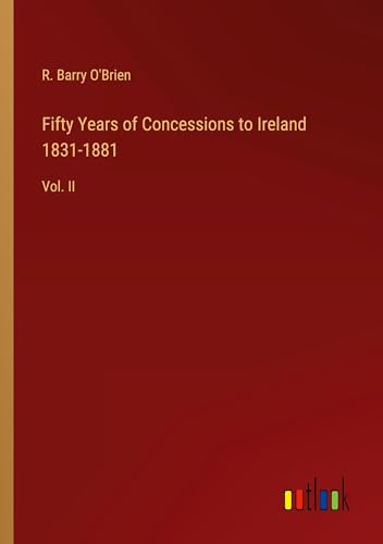 Fifty Years of Concessions to Ireland 1831-1881: Vol. II