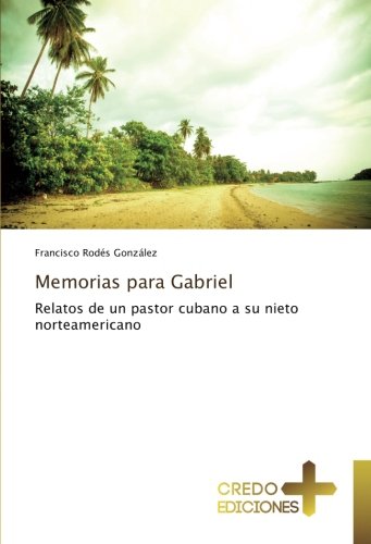 Memorias para Gabriel: Relatos de un pastor cubano a su nieto norteamericano
