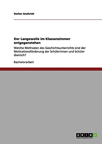 Der Langeweile im Klassenzimmer entgegenstehen: Welche Methoden des Geschichtsunterrichts sind der Motivationsförderung der Schülerinnen und Schüler dienlich?