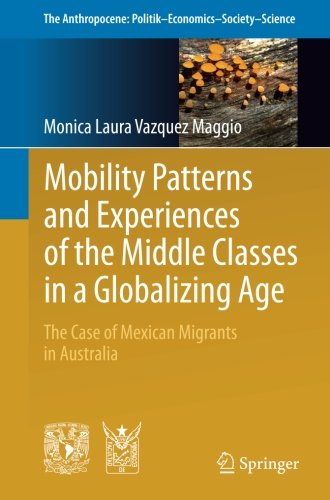 Mobility Patterns and Experiences of the Middle Classes in a Globalizing Age: The Case of Mexican Migrants in Australia (The Anthropocene: Politik_Economics_Society_Science)