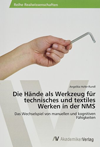 Die Hände als Werkzeug für technisches und textiles Werken in der NMS: Das Wechselspiel von manuellen und kognitiven Fähigkeiten