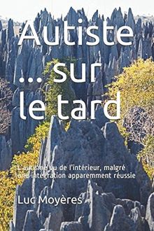 Autiste ... sur le tard: L’autisme vu de l’intérieur, malgré une intégration apparemment réussie