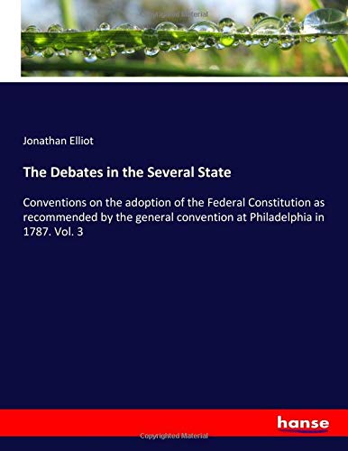 The Debates in the Several State: Conventions on the adoption of the Federal Constitution as recommended by the general convention at Philadelphia in 1787. Vol. 3