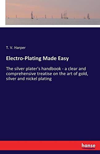 Electro-Plating Made Easy: The silver plater's handbook - a clear and comprehensive treatise on the art of gold, silver and nickel plating