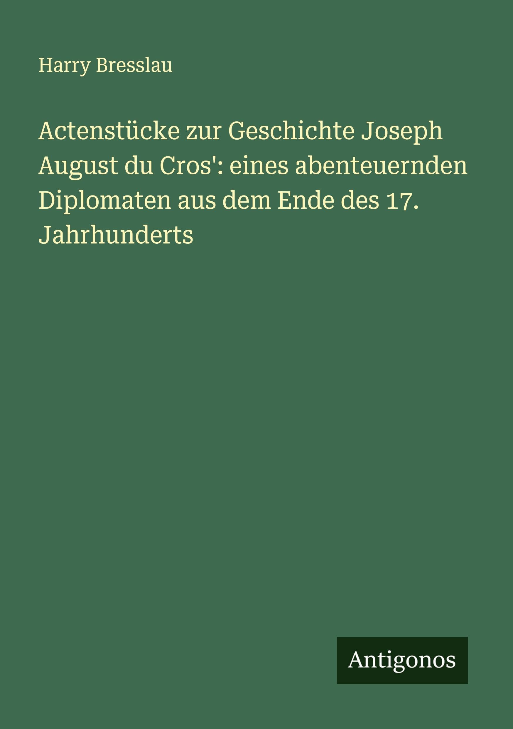 Actenstücke zur Geschichte Joseph August du Cros': eines abenteuernden Diplomaten aus dem Ende des 17. Jahrhunderts