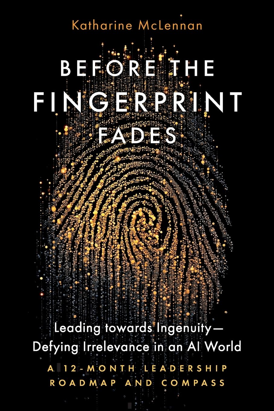 Before the Fingerprint Fades: Leading towards Ingenuity-Defying Irrelevance in an AI World: A 12-Month Leadership Roadmap and Compass