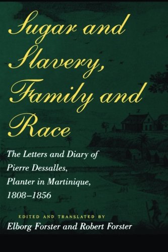 Sugar and Slavery, Family and Race: The Letters and Diary of Pierre Dessalles, Planter in Martinique, 1808-1856: The Letters and Diary of Pierre ... Studies in Atlantic History and Culture)