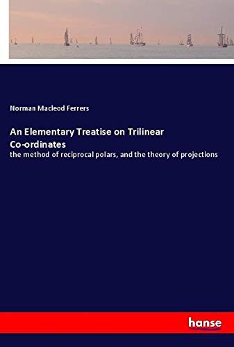 An Elementary Treatise on Trilinear Co-ordinates: the method of reciprocal polars, and the theory of projections