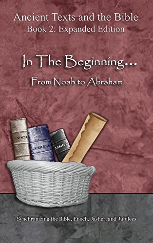 In The Beginning... From Noah to Abraham - Expanded Edition: Synchronizing the Bible, Enoch, Jasher, and Jubilees (Ancient Texts and the Bible: Book 2)