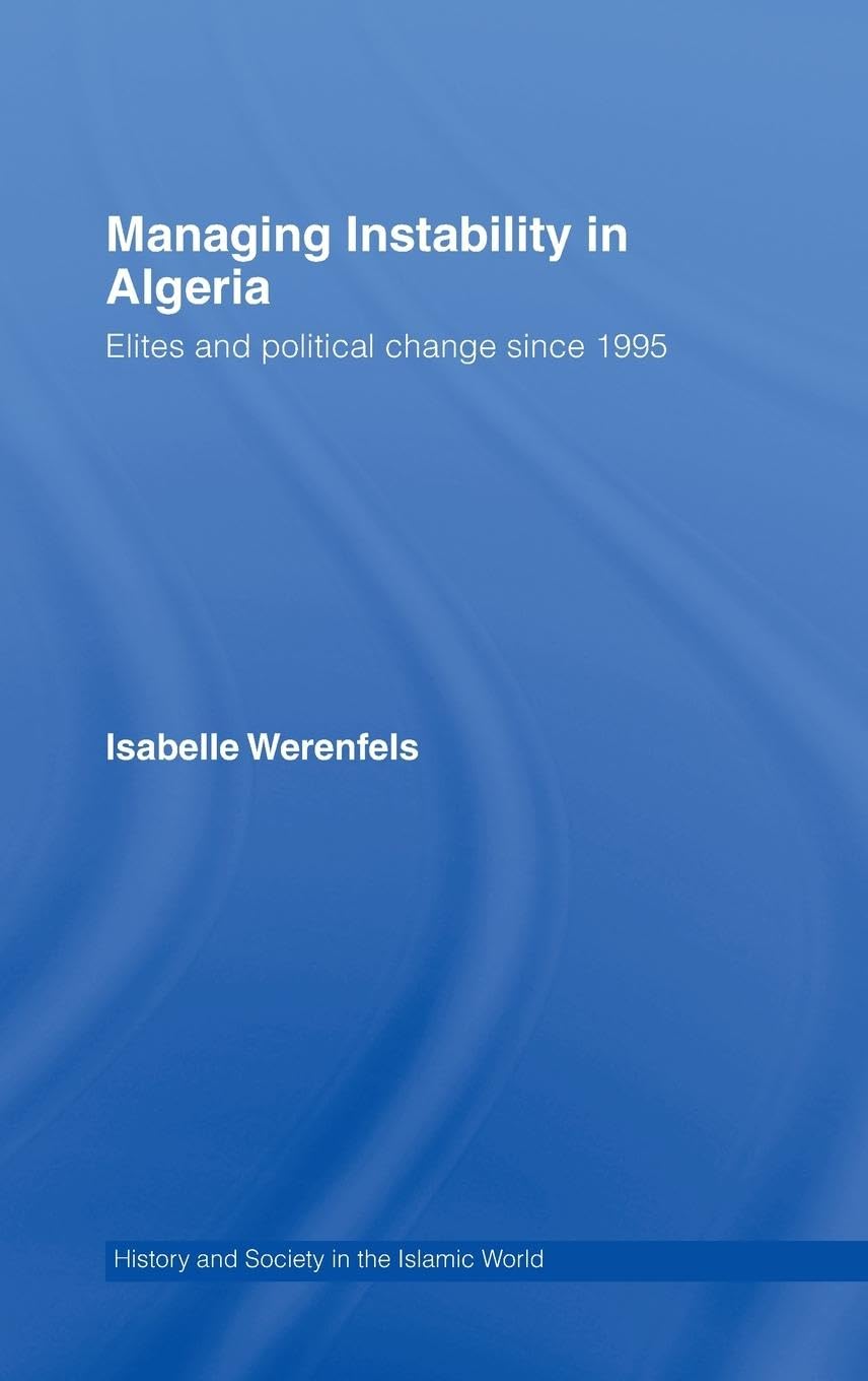 Managing Instability in Algeria: Elites and Political Change since 1995 (History and Society in the Islamic World)