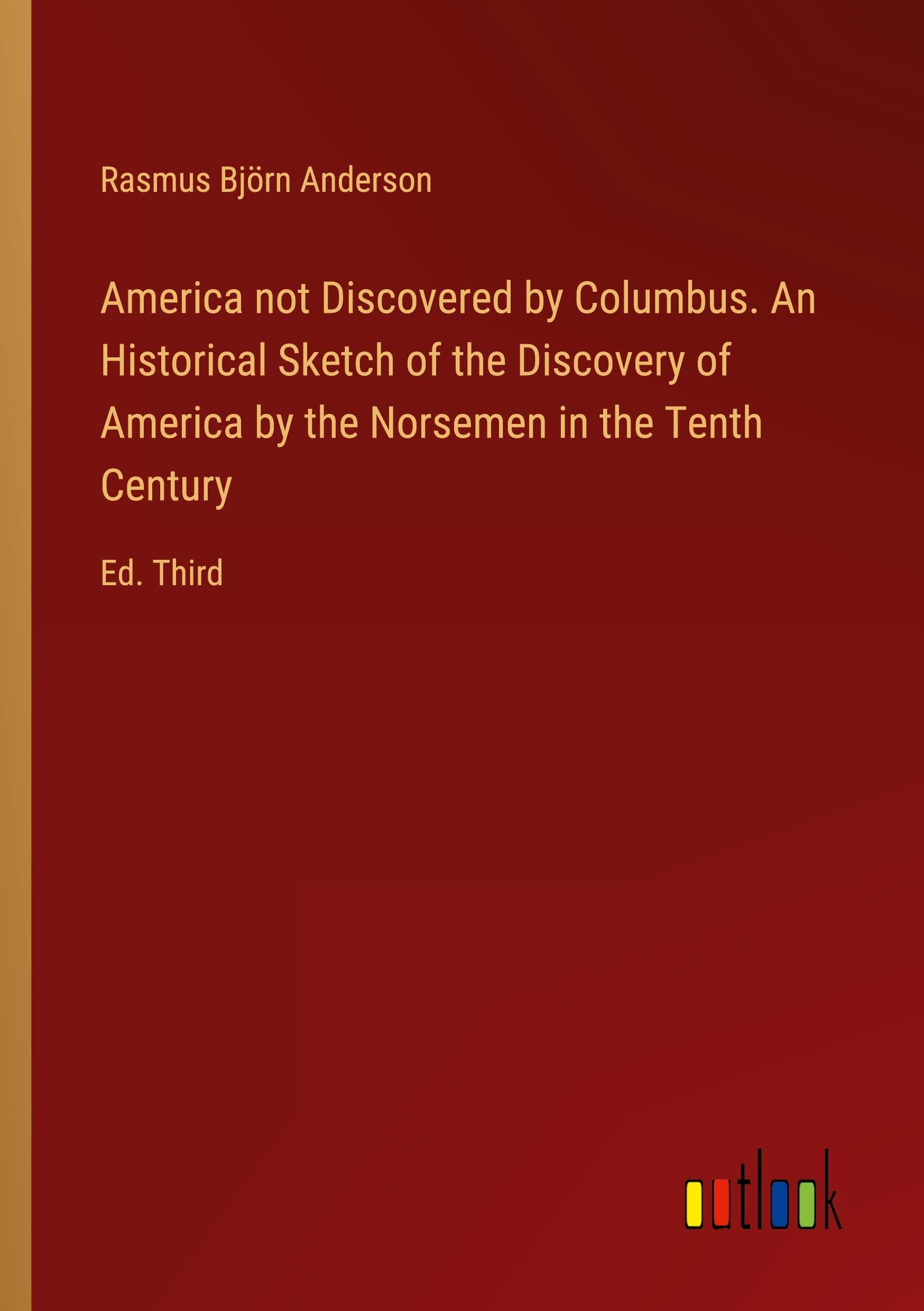 America not Discovered by Columbus. An Historical Sketch of the Discovery of America by the Norsemen in the Tenth Century: Ed. Third
