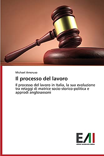 Il processo del lavoro: Il processo del lavoro in Italia, la sua evoluzione tra retaggi di matrice socio-storico-politica e approdi anglosassoni