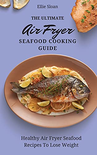 The Ultimate Air Fryer Seafood Cooking Guide: Healthy Air Fryer Seafood Recipes To Lose Weight