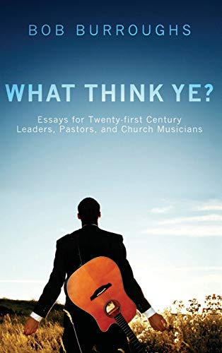 What Think Ye?: Essays for Twenty-First-Century Leaders, Pastors, and Church Musicians