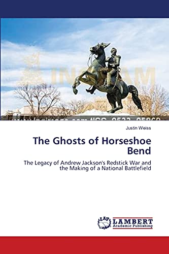 The Ghosts of Horseshoe Bend: The Legacy of Andrew Jackson's Redstick War and the Making of a National Battlefield