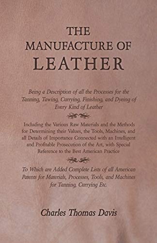 The Manufacture of Leather - Being a Description of all the Processes for the Tanning, Tawing, Currying, Finishing, and Dyeing of Every Kind of ... and Machines for Tanning, Currying Etc.