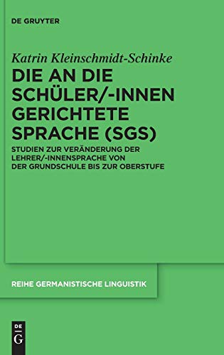 Die an die Schüler/-innen gerichtete Sprache (SgS): Studien zur Veränderung der Lehrer/-innensprache von der Grundschule bis zur Oberstufe (Reihe Germanistische Linguistik, Band 310)