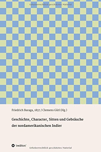 Geschichte, Character, Sitten und Gebräuche der nord-amerikanischen Indier: Friedrich Baraga, 1837 / Clemens Gütl (Hg.)