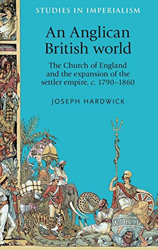 An Anglican British world: The Church of England and the expansion of the settler empire, c. 1790-1860 (Studies in Imperialism)