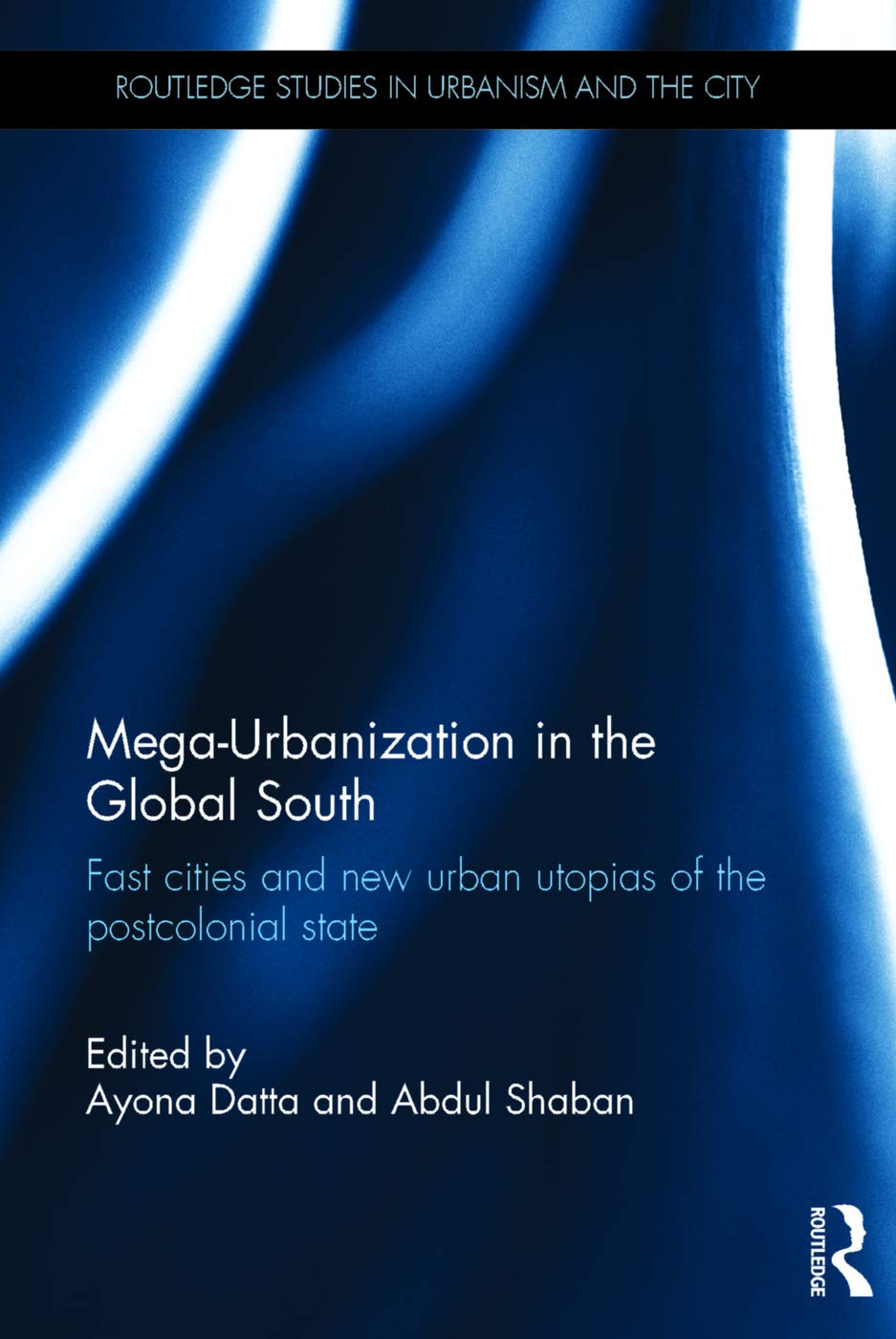Mega-Urbanization in the Global South: Fast cities and new urban utopias of the postcolonial state (Routledge Studies in Urbanism and the City)