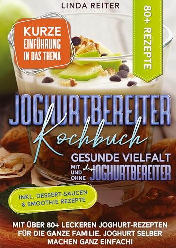 Joghurtbereiter Kochbuch – Gesunde Vielfalt mit und ohne den Joghurtbereiter: Mit über 80+ leckeren Joghurt-Rezepten für die ganze Familie. Joghurt selber machen ganz einfach!