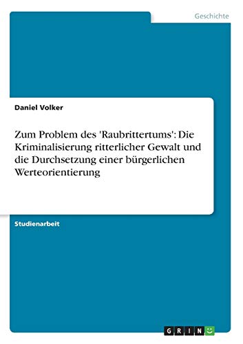 Zum Problem des 'Raubrittertums': Die Kriminalisierung ritterlicher Gewalt und die Durchsetzung einer bürgerlichen Werteorientierung